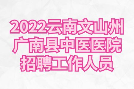 云南招聘：2022云南文山州广南县中医医院招聘工作人员