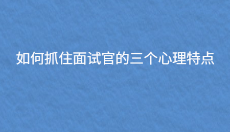 如何抓住面试官的三个心理特点