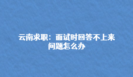 云南求职：面试时回答不上来问题怎么办