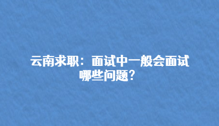 云南求职：面试中一般会面试哪些问题？