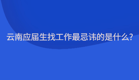 云南应届生找工作最忌讳的是什么?