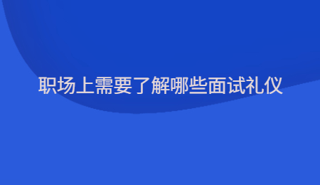 职场上需要了解哪些面试礼仪