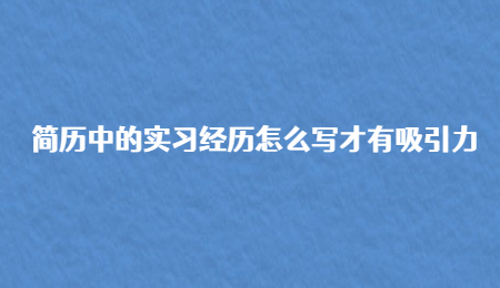 简历中的实习经历怎么写才有吸引力