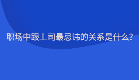 职场中跟上司最忌讳的关系是什么?